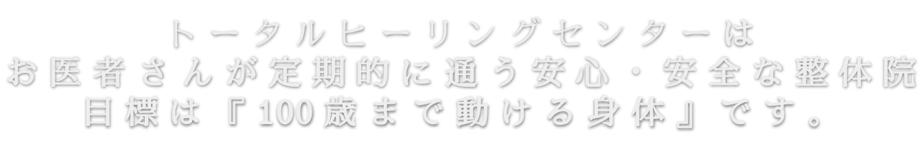 トータルヒーリングセンターはお医者さんが定期的に通う安心・安全な整体院目標は『100歳まで動ける身体』です。​