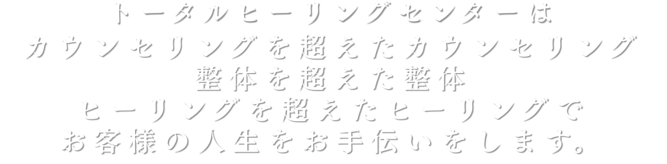 トータルヒーリングセンターは カウンセリングを超えたカウンセリング 整体を超えた整体 ヒーリングを超えたヒーリングで お客様の人生をお手伝いをします。